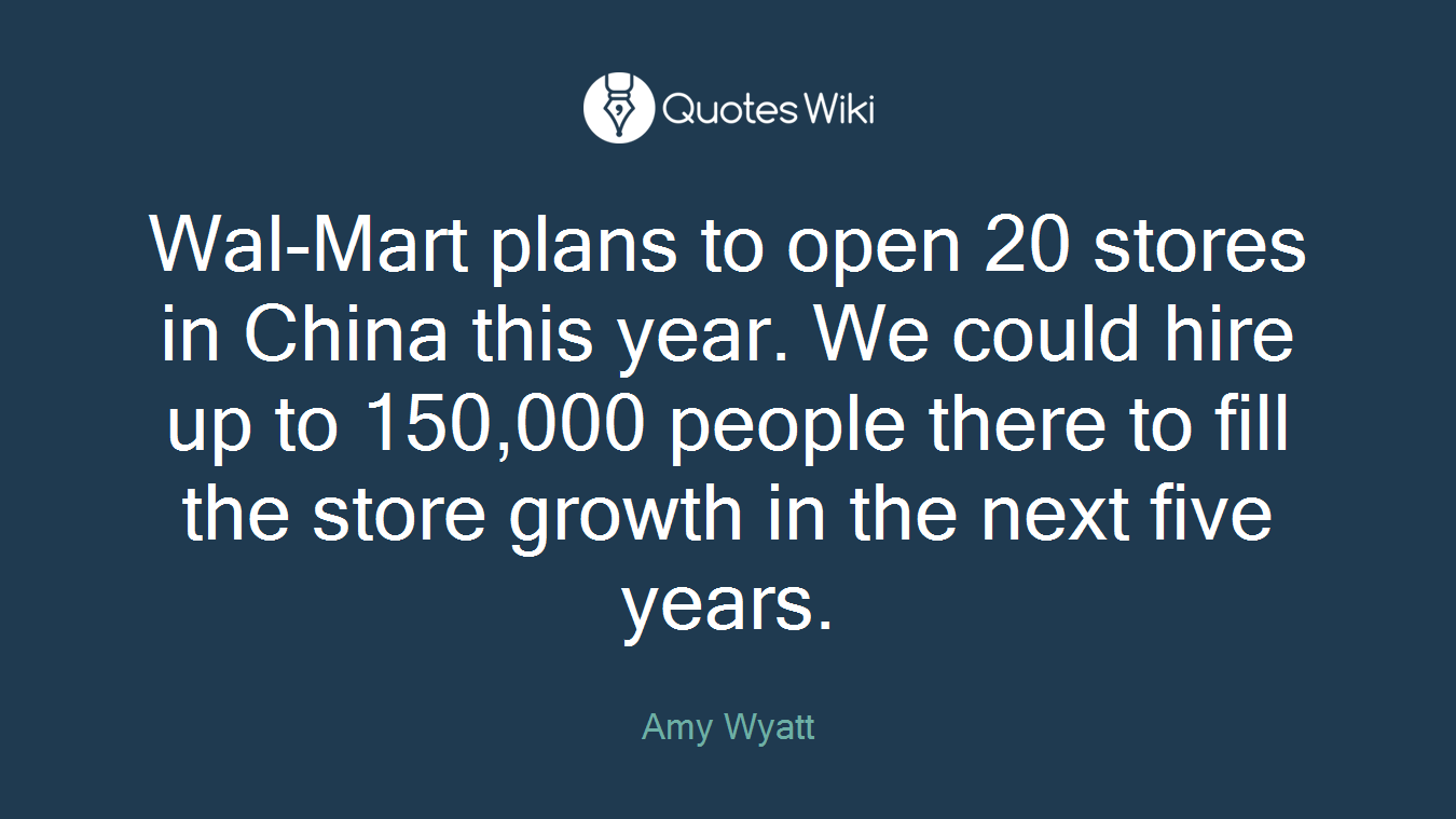Wal-Mart plans to open 20 stores in China this year. We could hire up to 150,000 people there to fill the store growth in the next five years.
