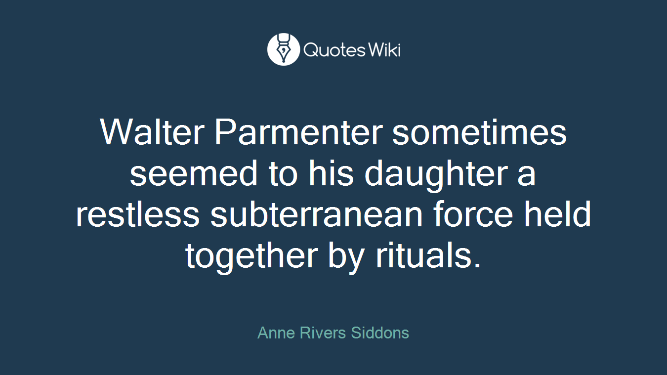 Walter Parmenter sometimes seemed to his daughter a restless subterranean force held together by rituals.