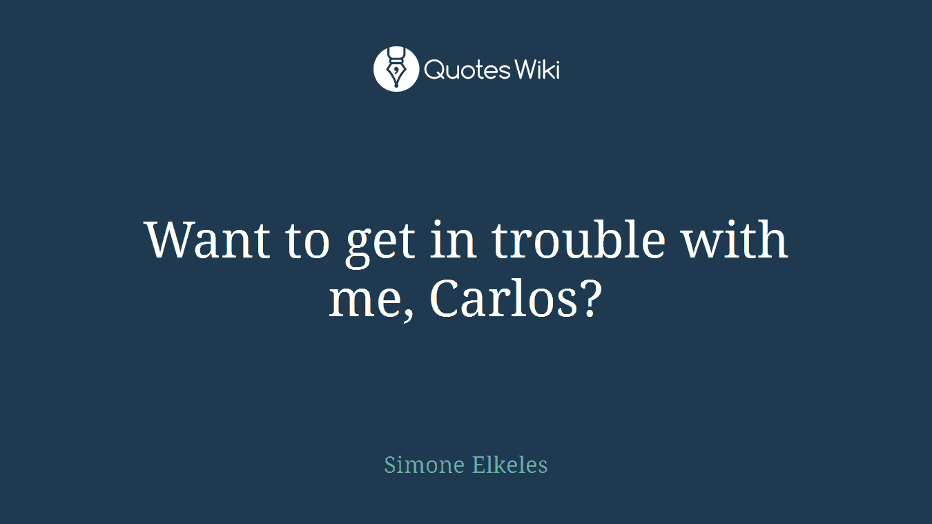 Want to get in trouble with me, Carlos?