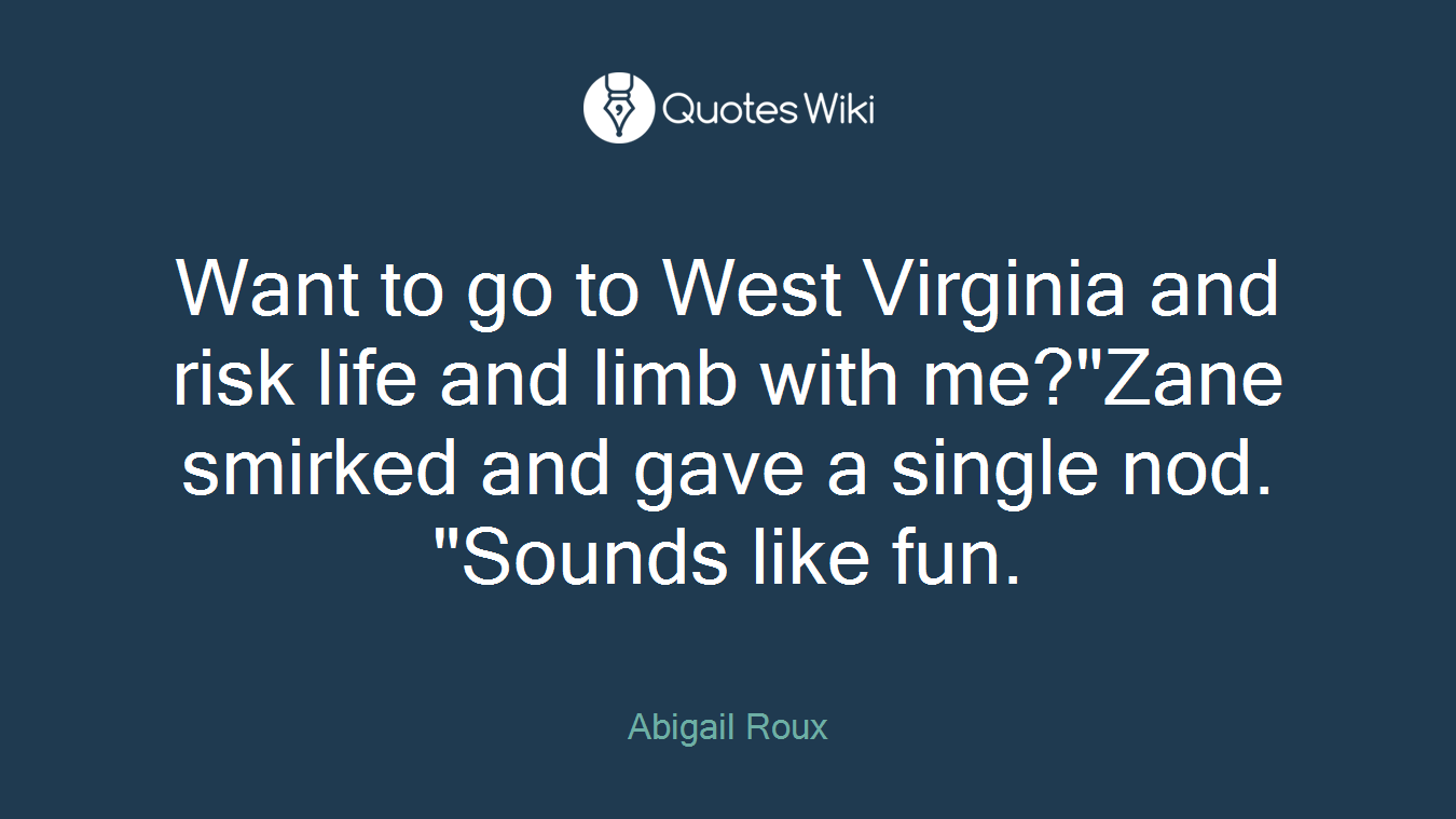 Want to go to West Virginia and risk life and limb with me?"Zane smirked and gave a single nod. "Sounds like fun.
