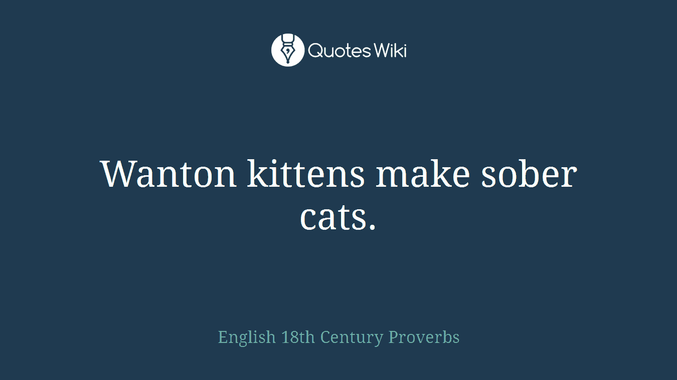 Wanton kittens make sober cats.