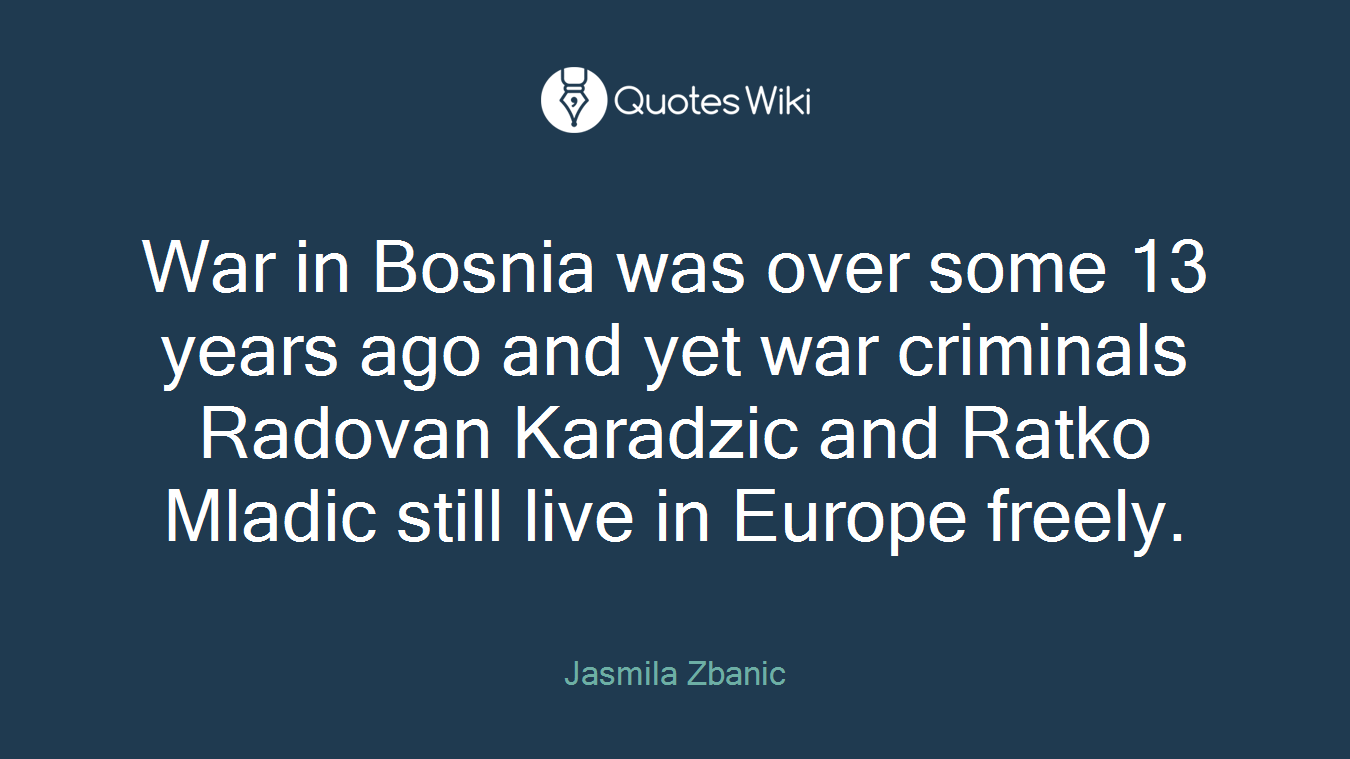 War in Bosnia was over some 13 years ago and yet war criminals Radovan Karadzic and Ratko Mladic still live in Europe freely.