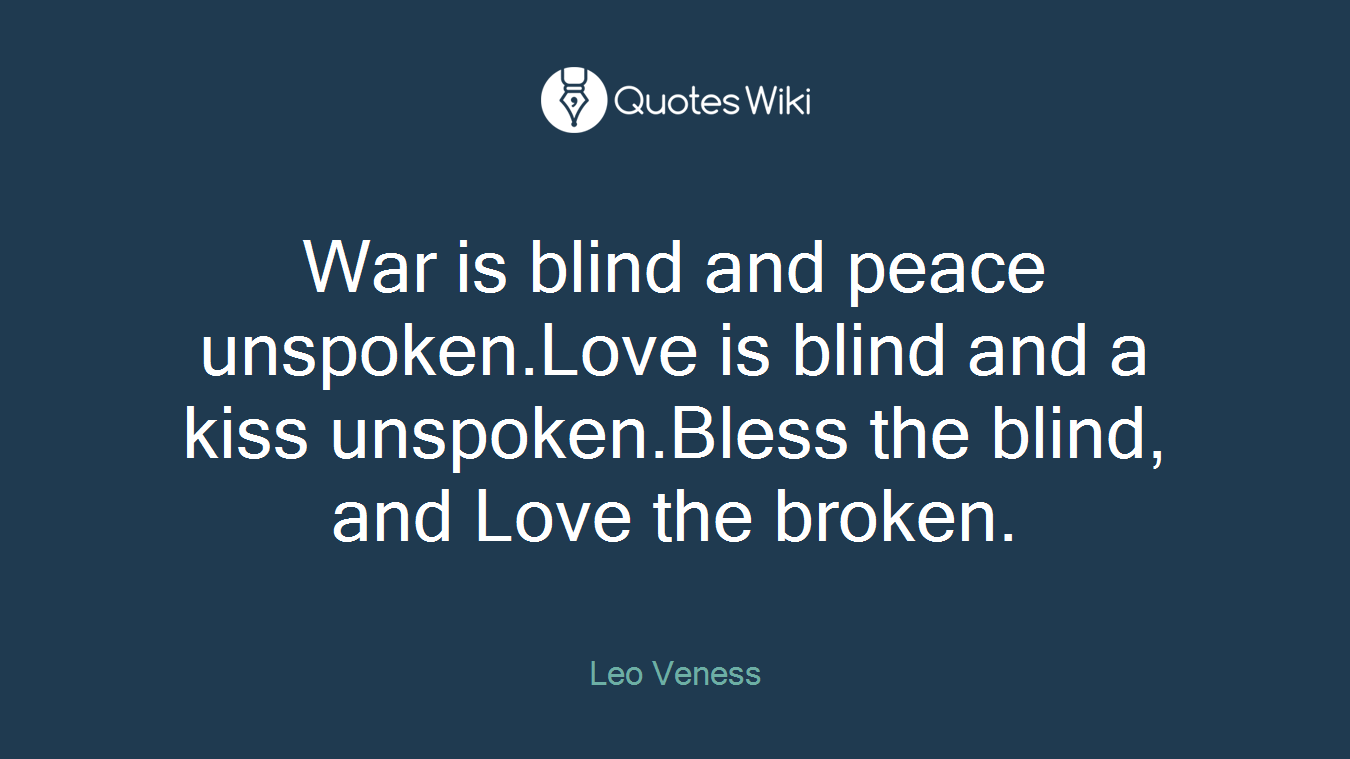 War is blind and peace unspoken.Love is blind and a kiss unspoken.Bless the blind, and Love the broken.