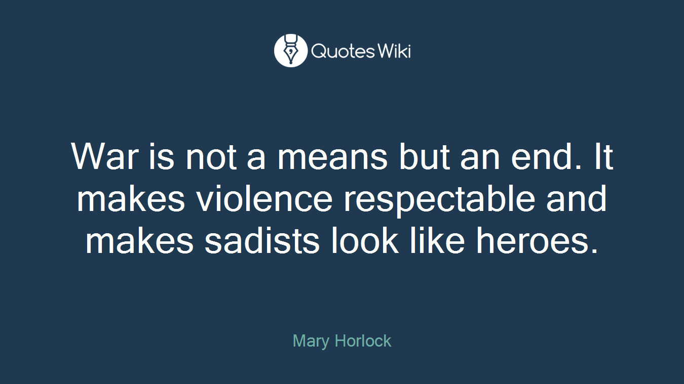 War is not a means but an end. It makes violence respectable and makes sadists look like heroes.