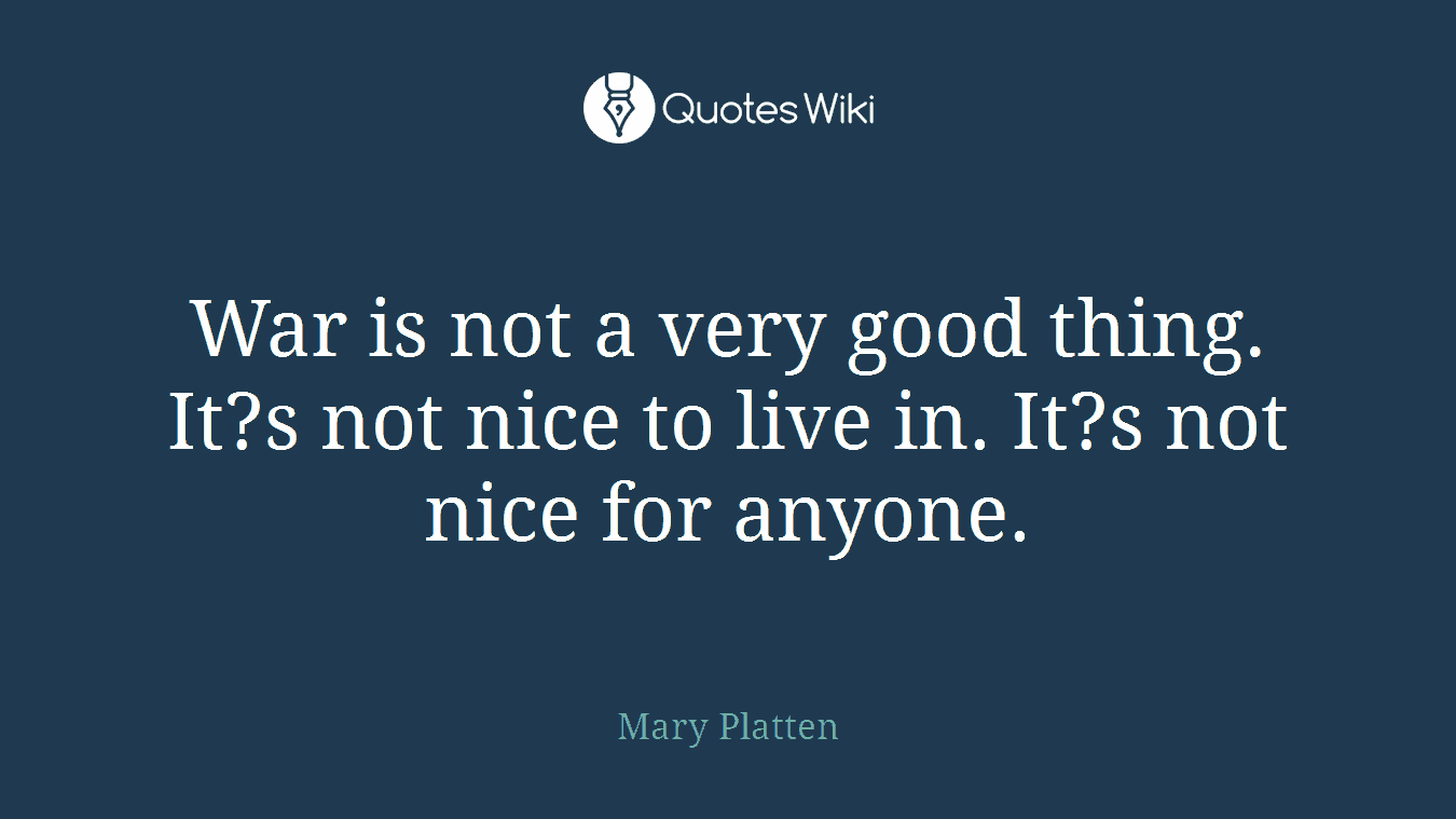 War is not a very good thing. It?s not nice to live in. It?s not nice for anyone.