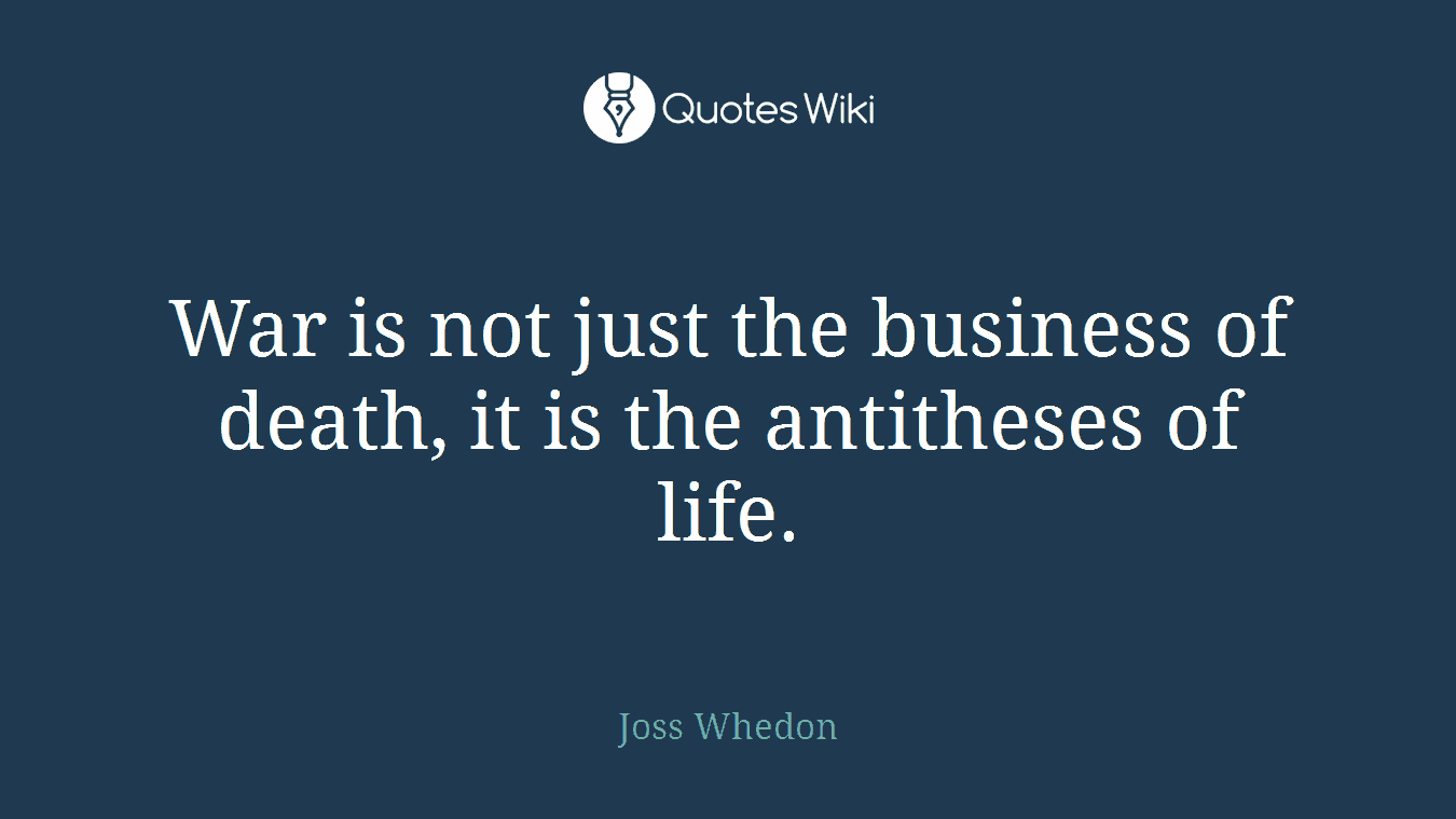 War is not just the business of death, it is the antitheses of life.