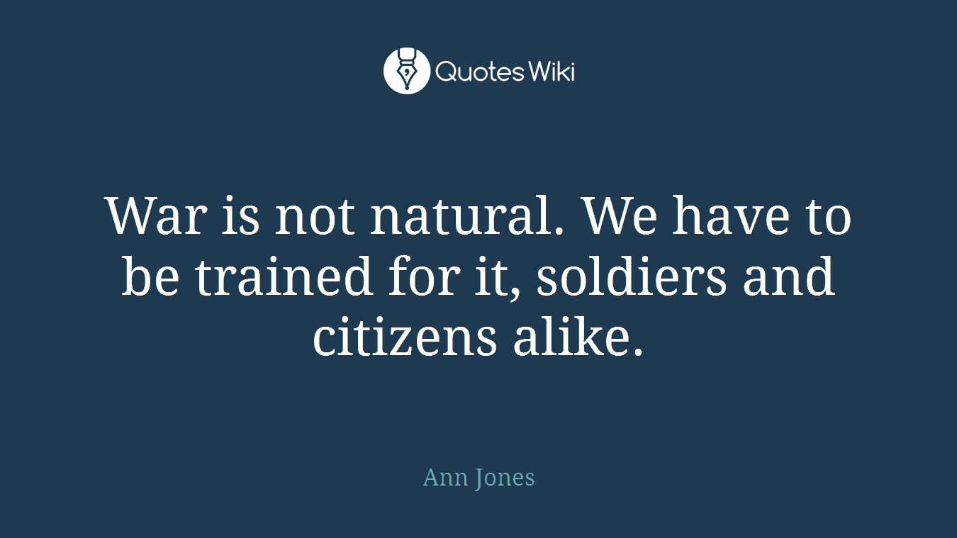 War is not natural. We have to be trained for it, soldiers and citizens alike.