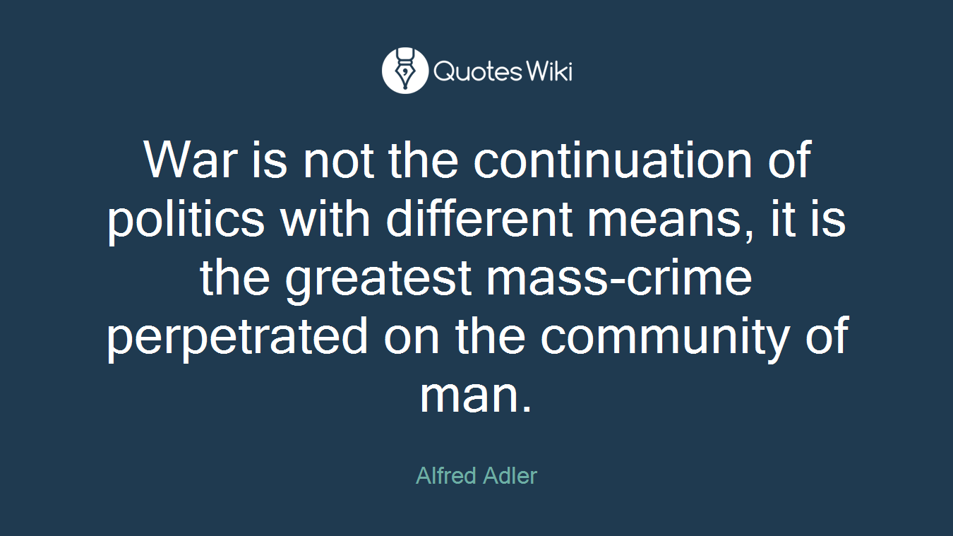 War is not the continuation of politics with different means, it is the greatest mass-crime perpetrated on the community of man.