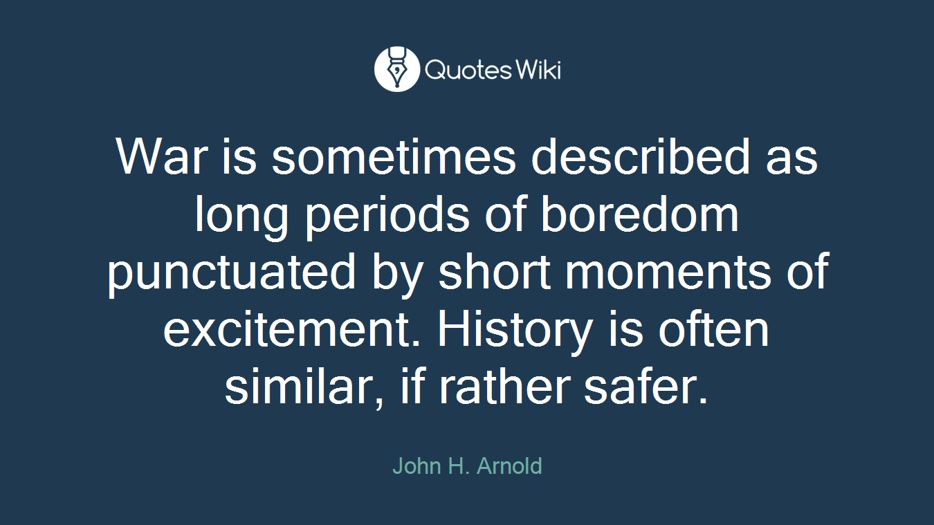 War is sometimes described as long periods of boredom punctuated by short moments of excitement. History is often similar, if rather safer.