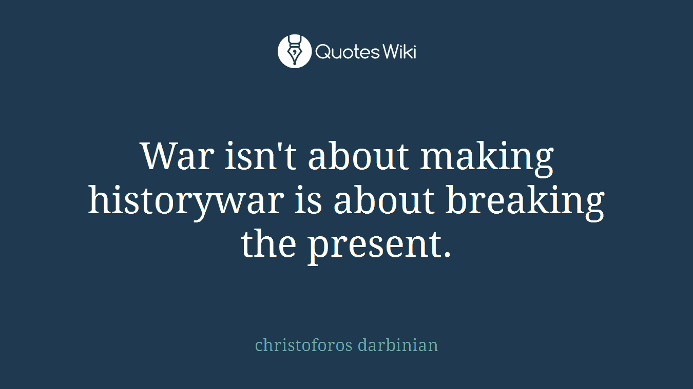 War isn't about making historywar is about breaking the present.