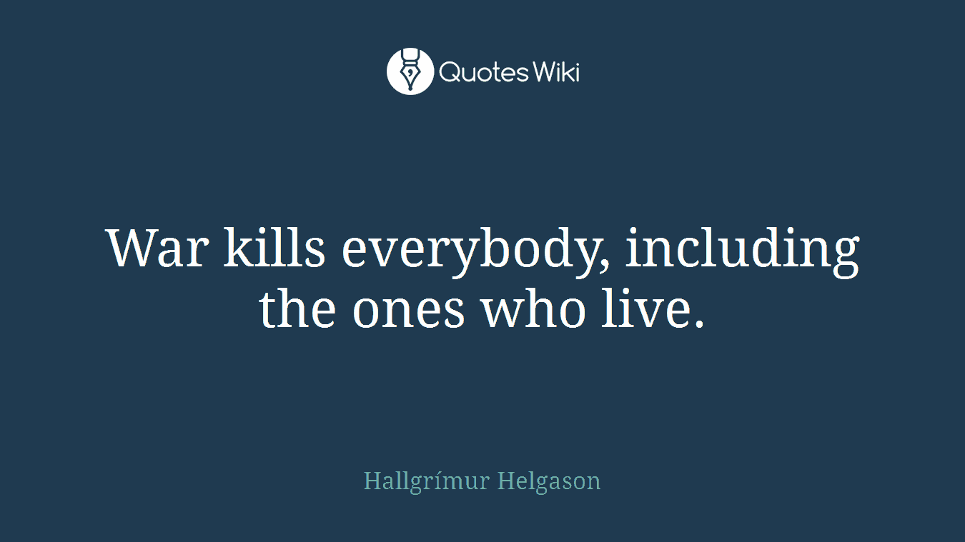 War kills everybody, including the ones who live.