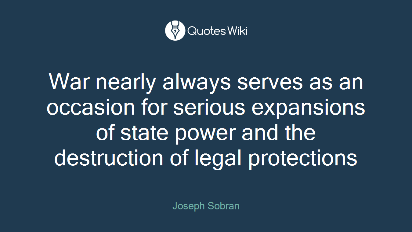 War nearly always serves as an occasion for serious expansions of state power and the destruction of legal protections