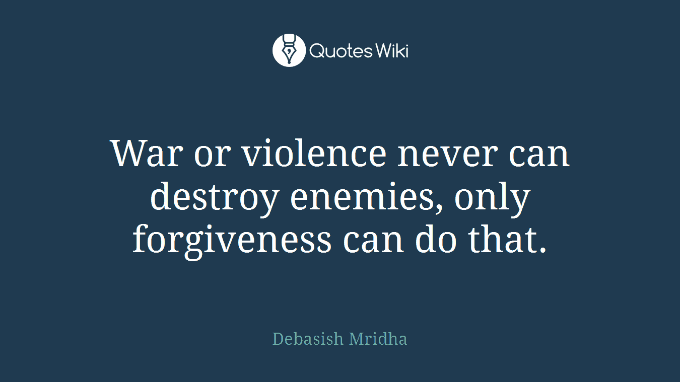 War or violence never can destroy enemies, only forgiveness can do that.