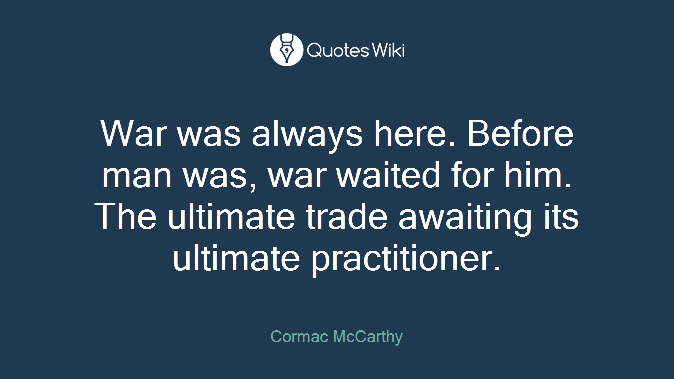 War was always here. Before man was, war waited for him. The ultimate trade awaiting its ultimate practitioner.