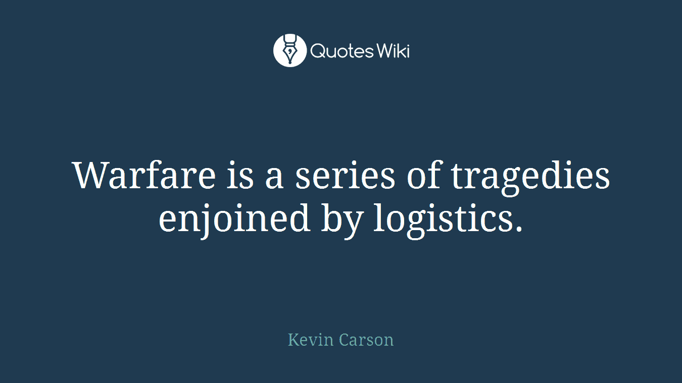 Warfare is a series of tragedies enjoined by logistics.