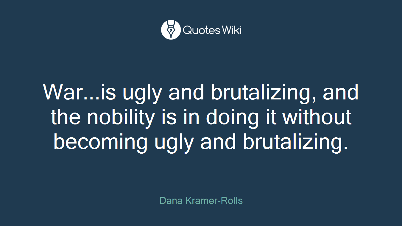 War...is ugly and brutalizing, and the nobility is in doing it without becoming ugly and brutalizing.