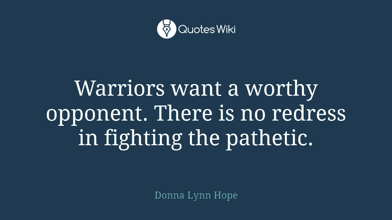 Warriors want a worthy opponent. There is no redress in fighting the pathetic.