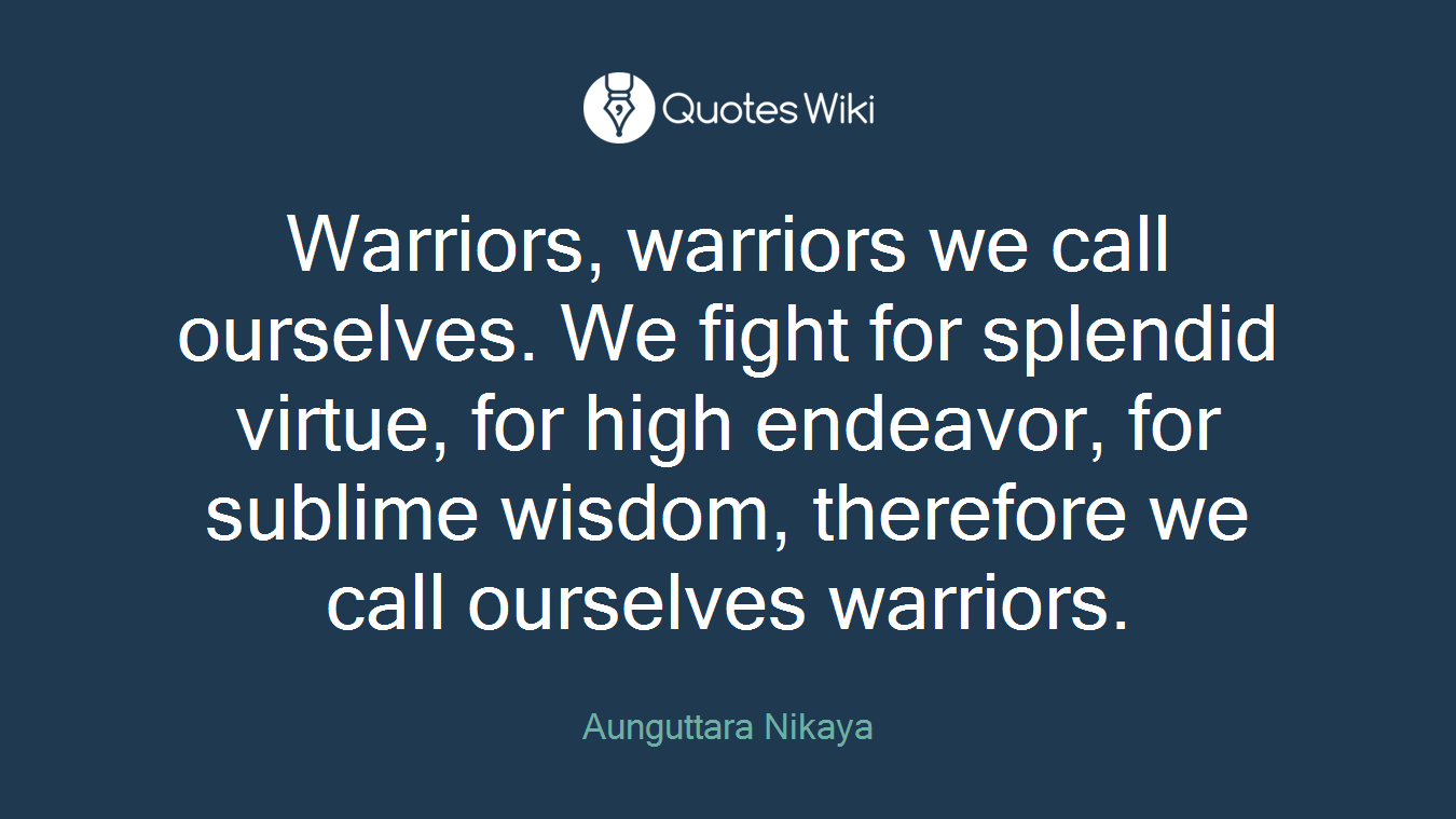 Warriors, warriors we call ourselves. We fight for splendid virtue, for high endeavor, for sublime wisdom, therefore we call ourselves warriors.