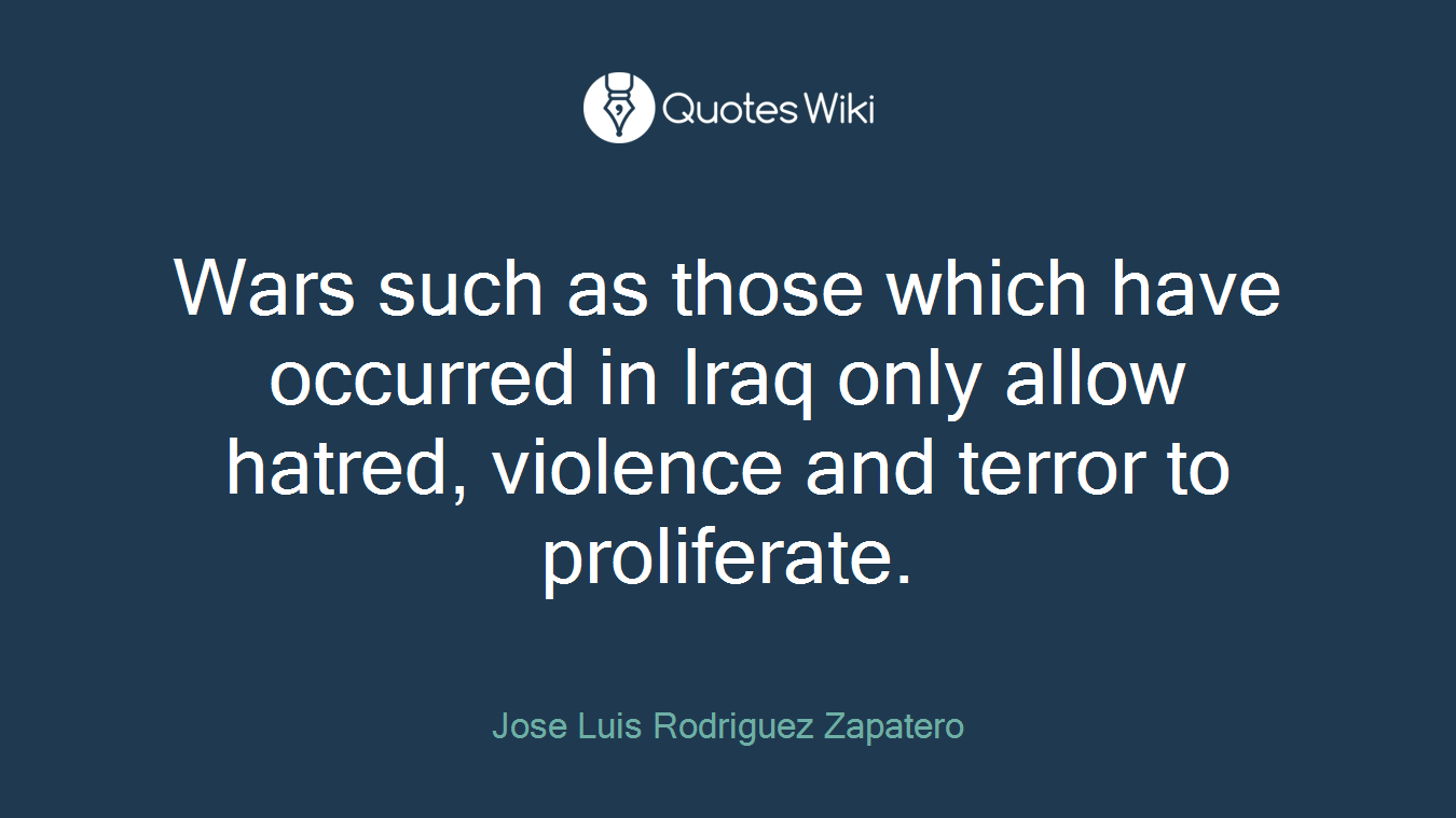 Wars such as those which have occurred in Iraq only allow hatred, violence and terror to proliferate.