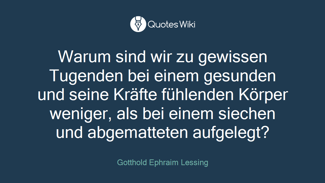 Warum sind wir zu gewissen Tugenden bei einem gesunden und seine Kräfte fühlenden Körper weniger, als bei einem siechen und abgematteten aufgelegt?