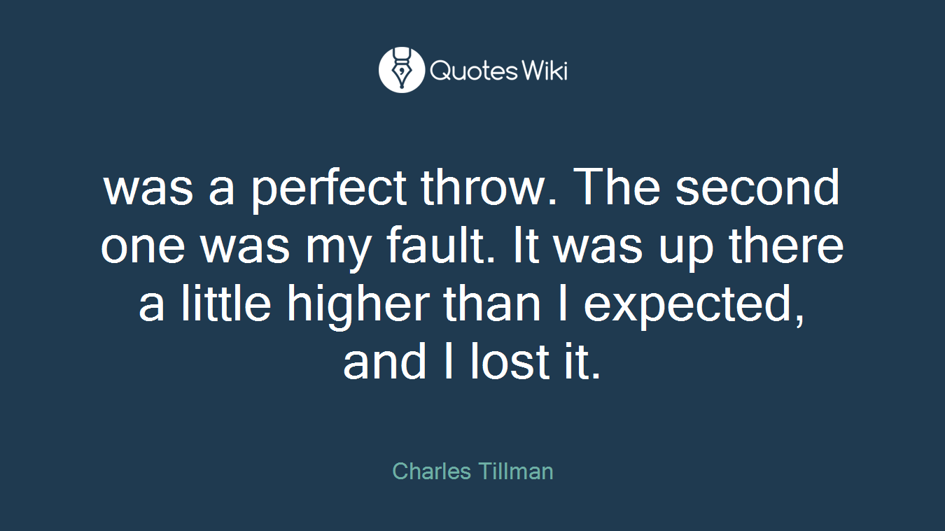 was a perfect throw. The second one was my fault. It was up there a little higher than I expected, and I lost it.