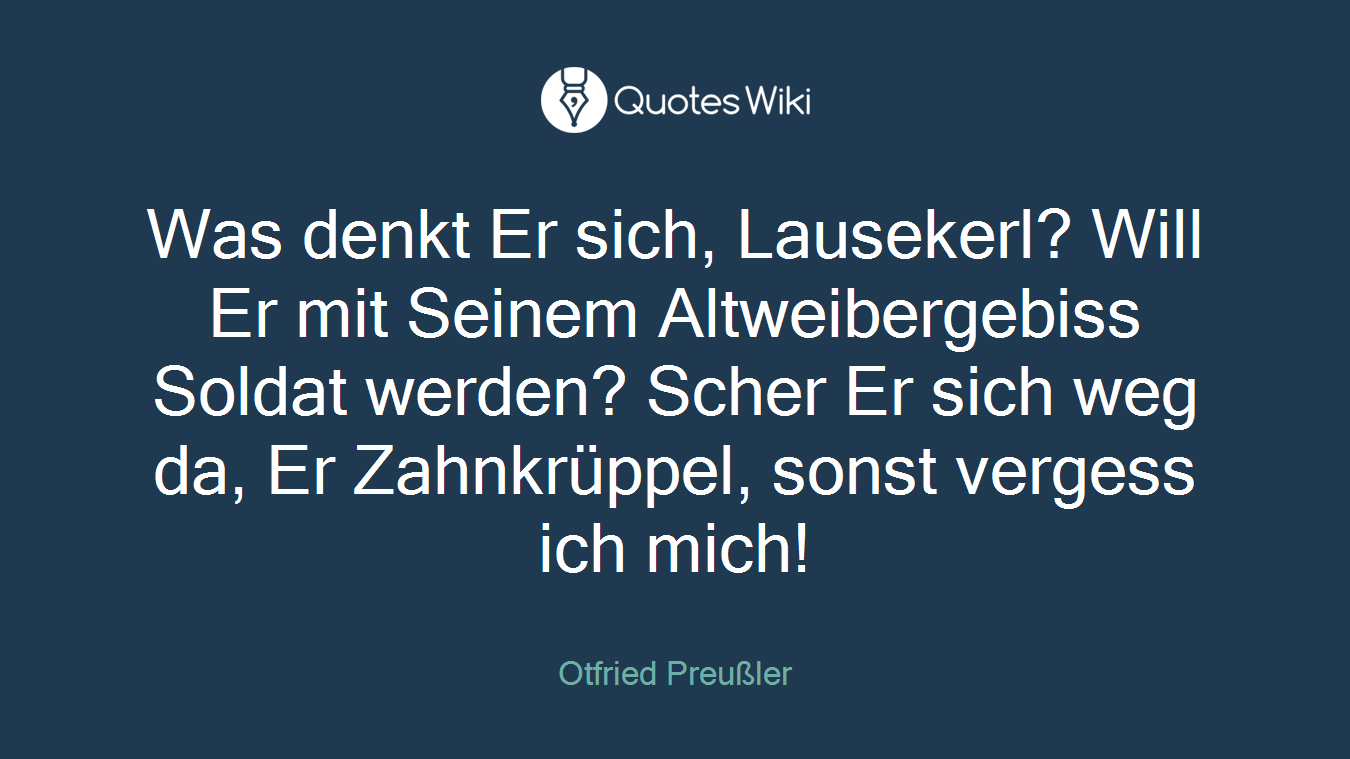 Was denkt Er sich, Lausekerl? Will Er mit Seinem Altweibergebiss Soldat werden? Scher Er sich weg da, Er Zahnkrüppel, sonst vergess ich mich!