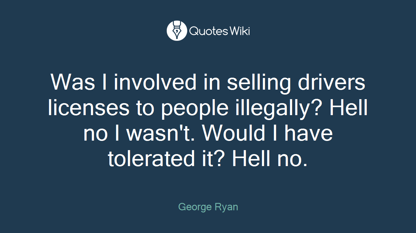 Was I involved in selling drivers licenses to people illegally? Hell no I wasn't. Would I have tolerated it? Hell no.