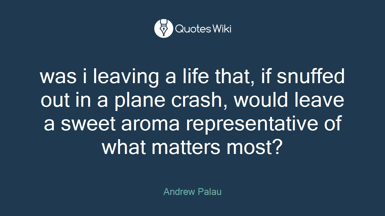 was i leaving a life that, if snuffed out in a plane crash, would leave a sweet aroma representative of what matters most?