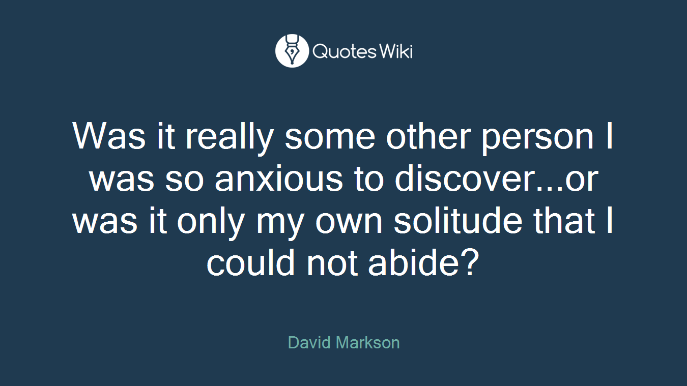 Was it really some other person I was so anxious to discover...or was it only my own solitude that I could not abide?