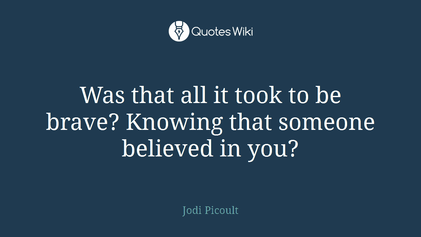 Was that all it took to be brave? Knowing that someone believed in you?