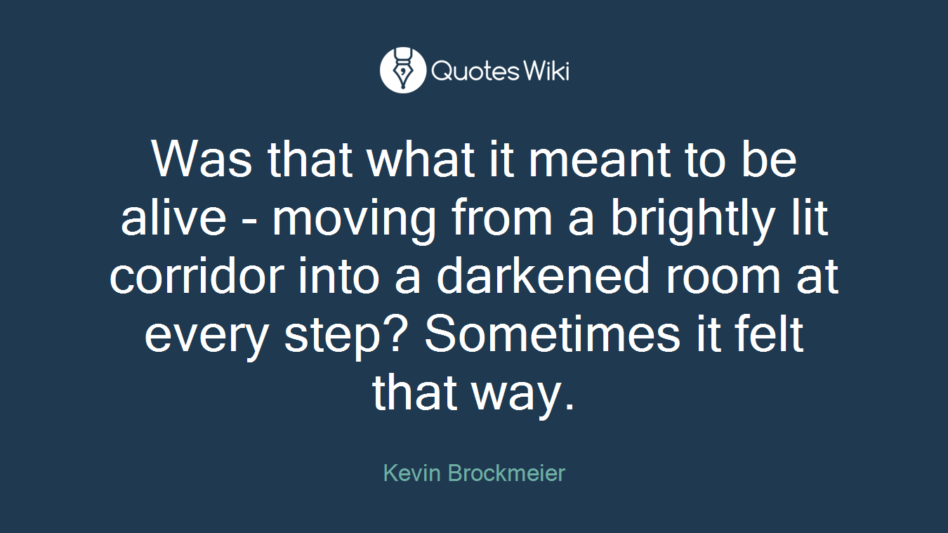 Was that what it meant to be alive - moving from a brightly lit corridor into a darkened room at every step? Sometimes it felt that way.