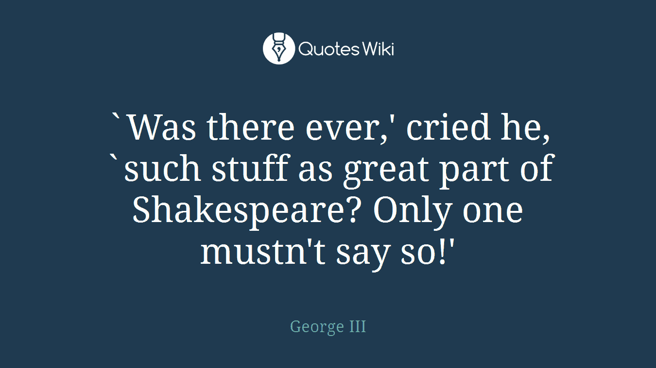 `Was there ever,' cried he, `such stuff as great part of Shakespeare? Only one mustn't say so!'