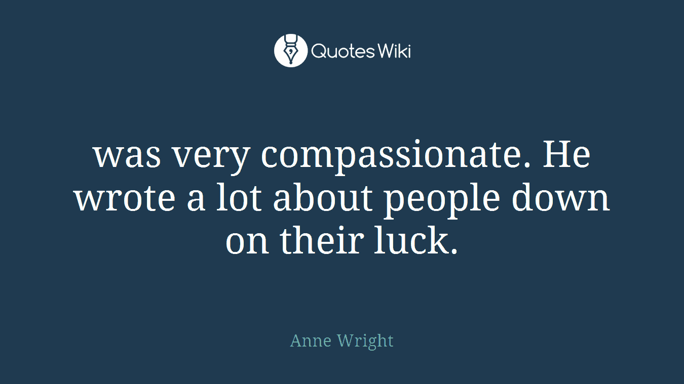 was very compassionate. He wrote a lot about people down on their luck.