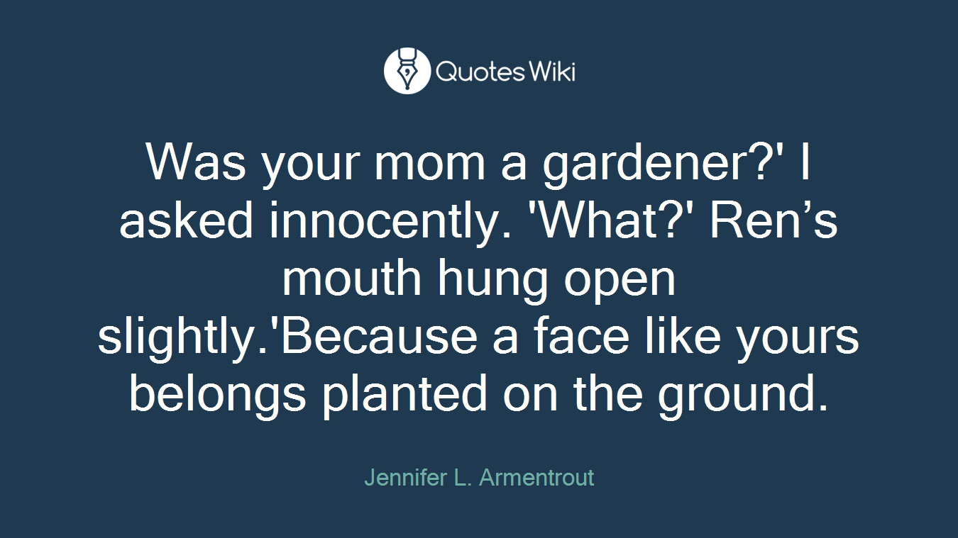 Was your mom a gardener?' I asked innocently. 'What?' Ren’s mouth hung open slightly.'Because a face like yours belongs planted on the ground.