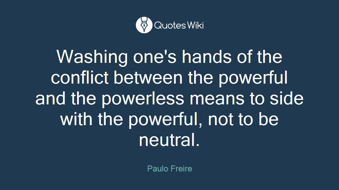Washing one's hands of the conflict between the powerful and the powerless means to side with the powerful, not to be neutral.