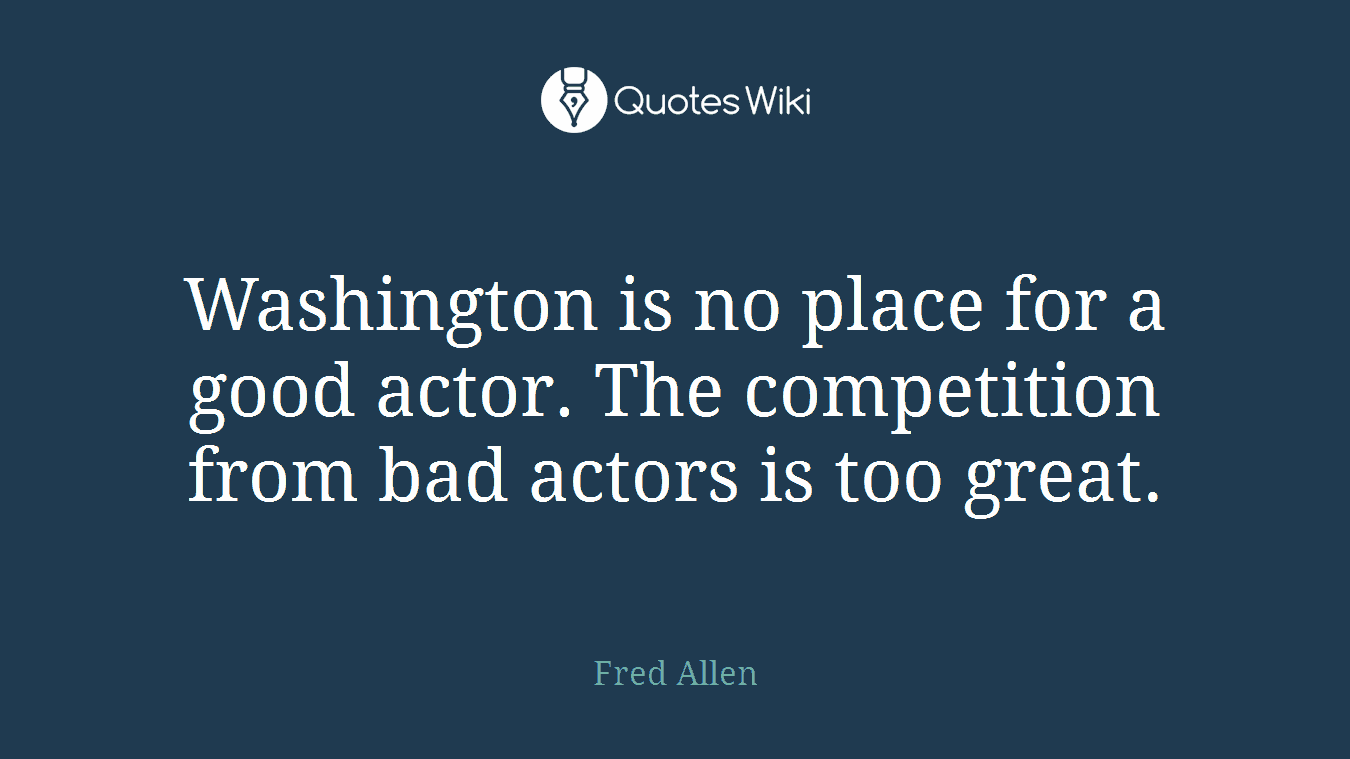 Washington is no place for a good actor. The competition from bad actors is too great.