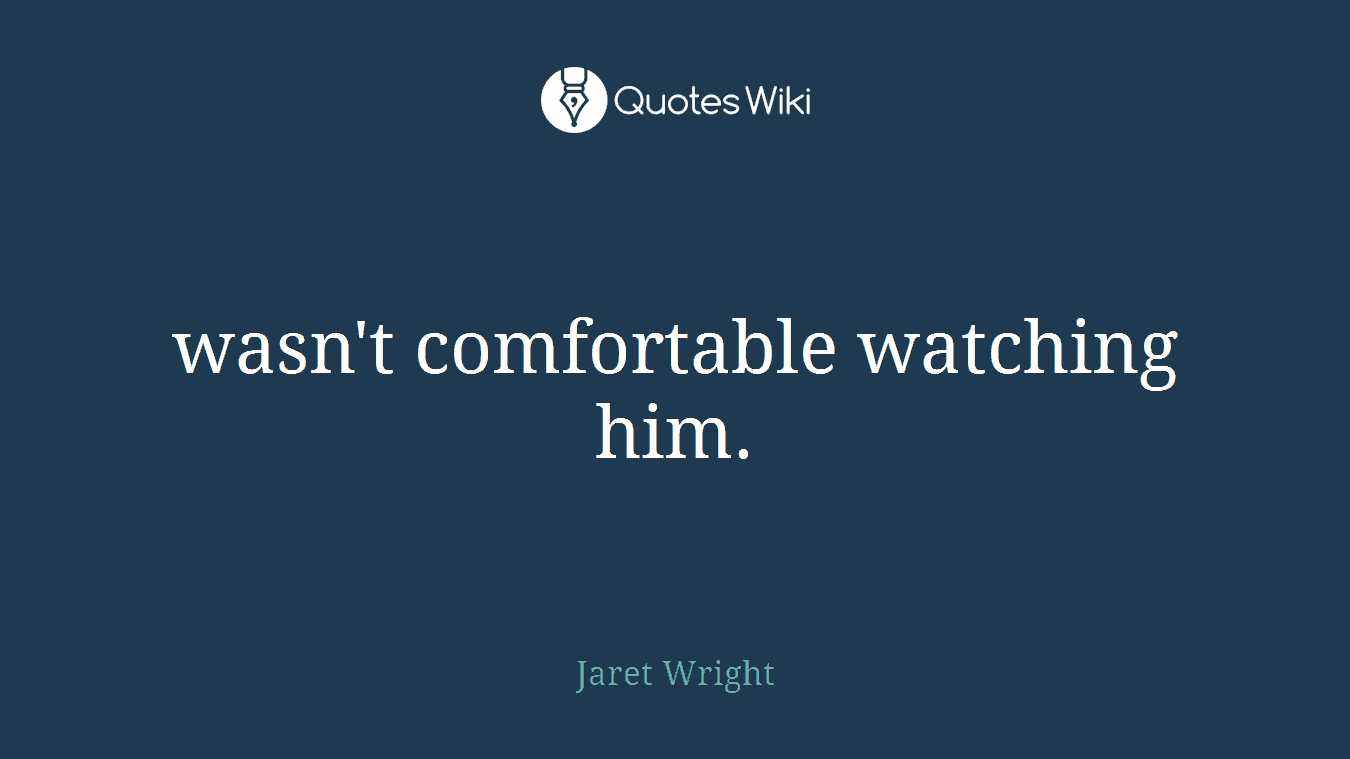 wasn't comfortable watching him.