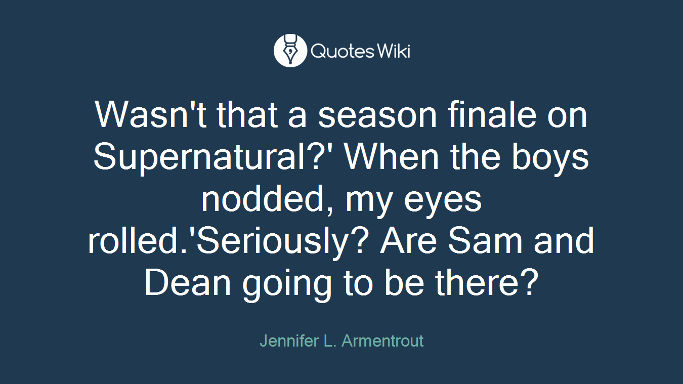 Wasn't that a season finale on Supernatural?' When the boys nodded, my eyes rolled.'Seriously? Are Sam and Dean going to be there?
