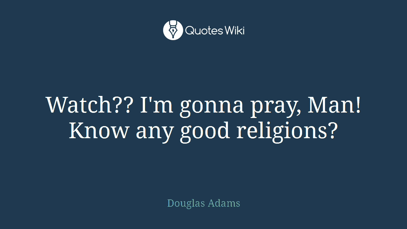 Watch?? I'm gonna pray, Man! Know any good religions?