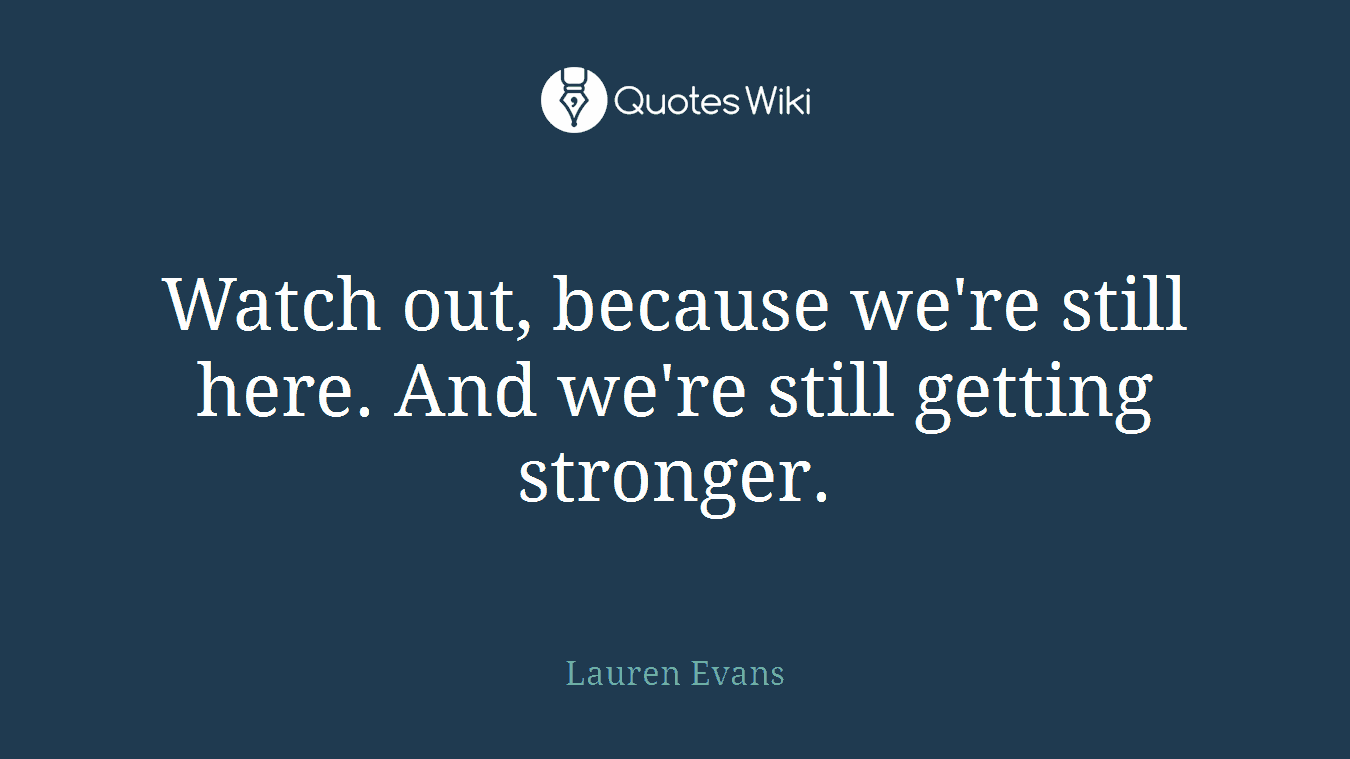 Watch out, because we're still here. And we're still getting stronger.