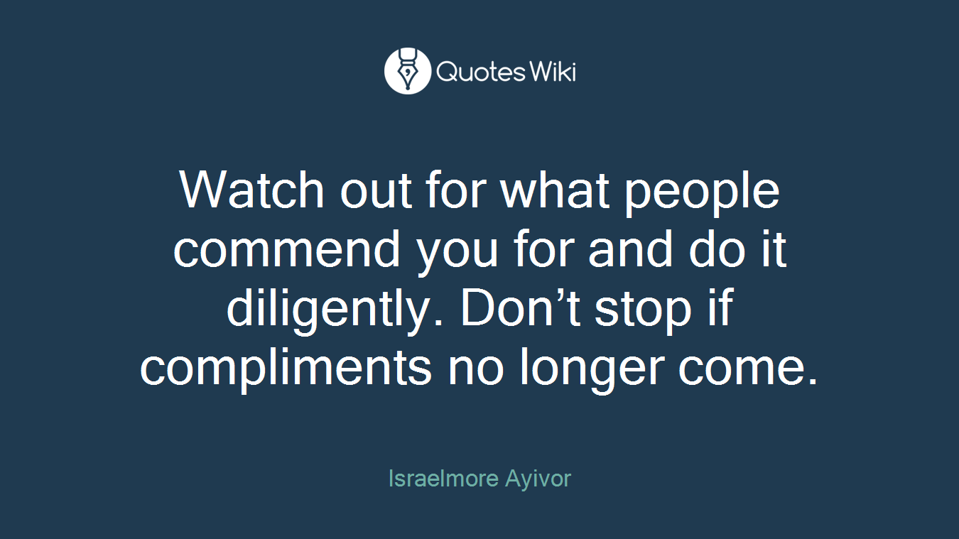 Watch out for what people commend you for and do it diligently. Don’t stop if compliments no longer come.