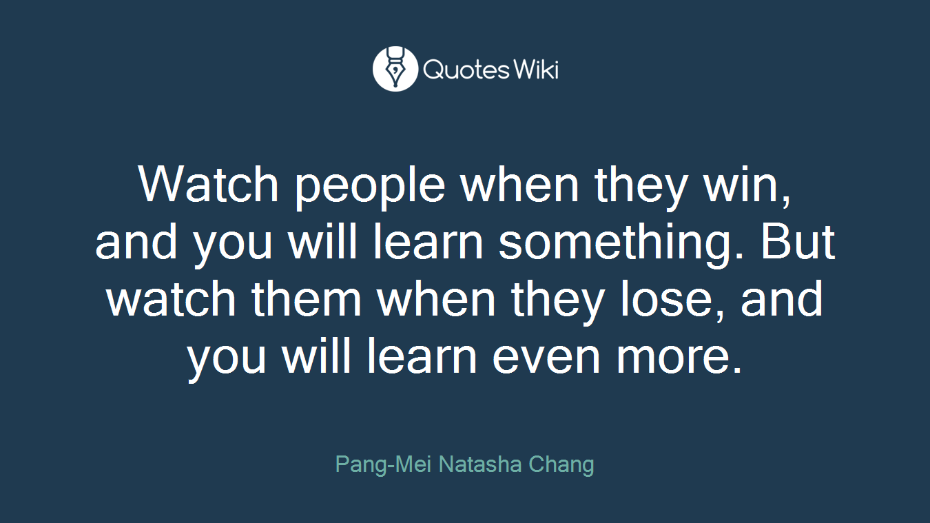 Watch people when they win, and you will learn something. But watch them when they lose, and you will learn even more.