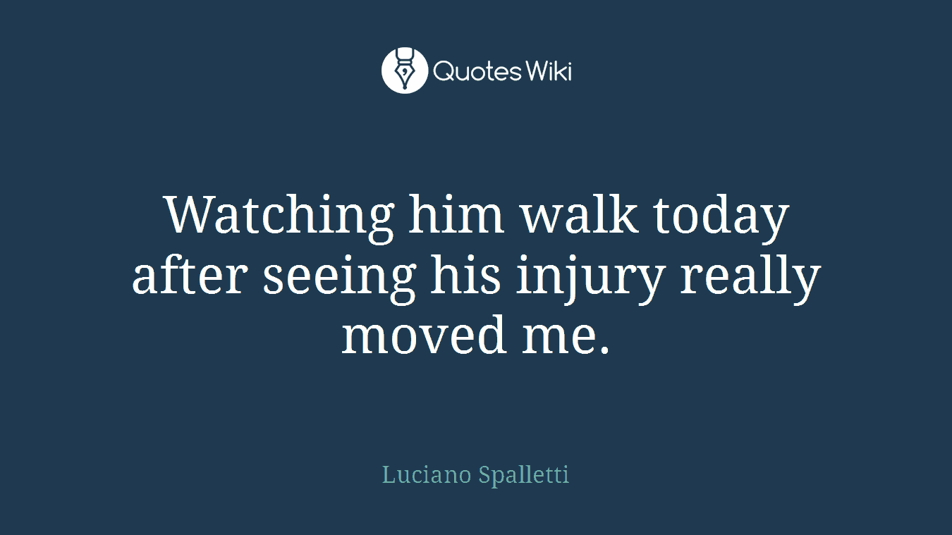 Watching him walk today after seeing his injury really moved me.