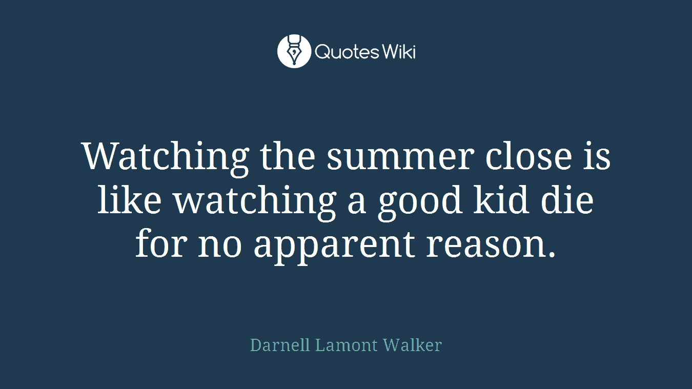 Watching the summer close is like watching a good kid die for no apparent reason.