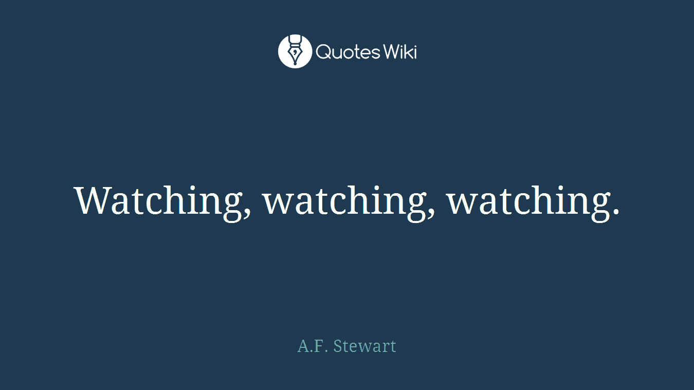 Watching, watching, watching.
