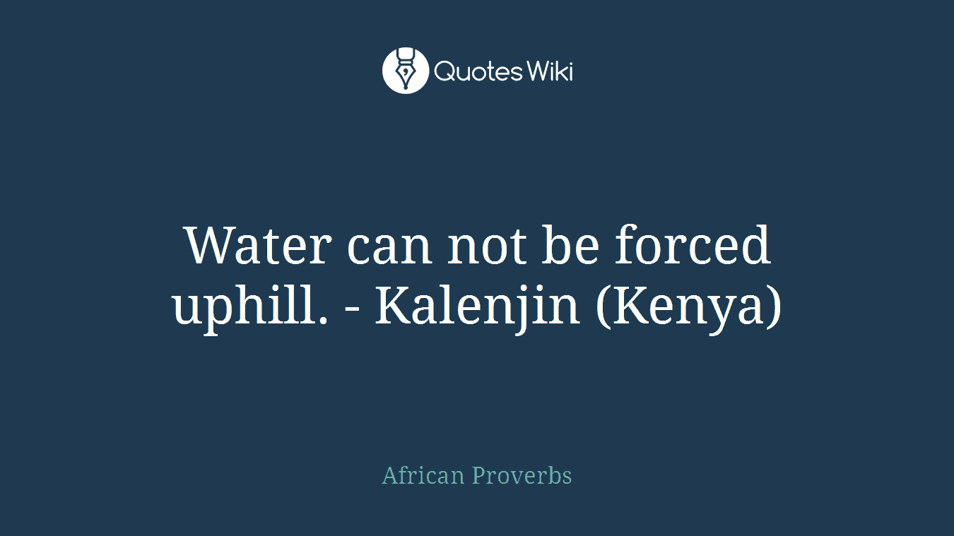 Water can not be forced uphill. - Kalenjin (Kenya)