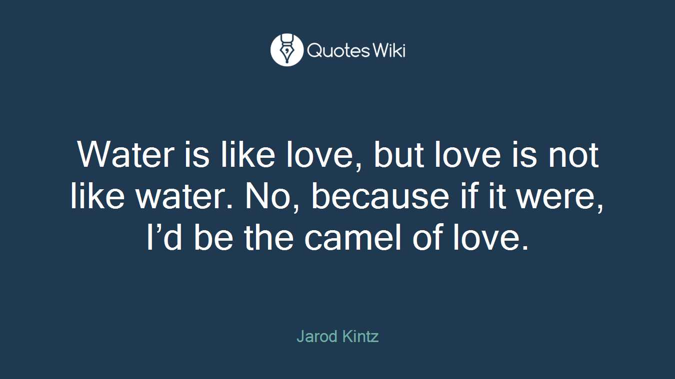 Water is like love, but love is not like water. No, because if it were, I’d be the camel of love.