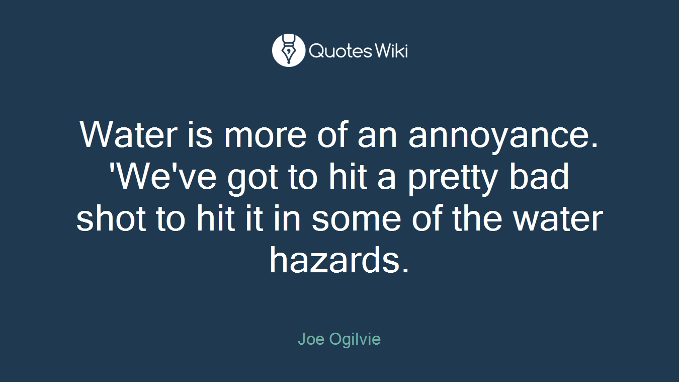 Water is more of an annoyance. 'We've got to hit a pretty bad shot to hit it in some of the water hazards.