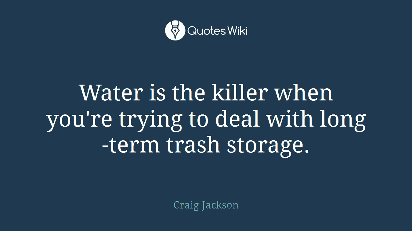 Water is the killer when you're trying to deal with long-term trash storage.