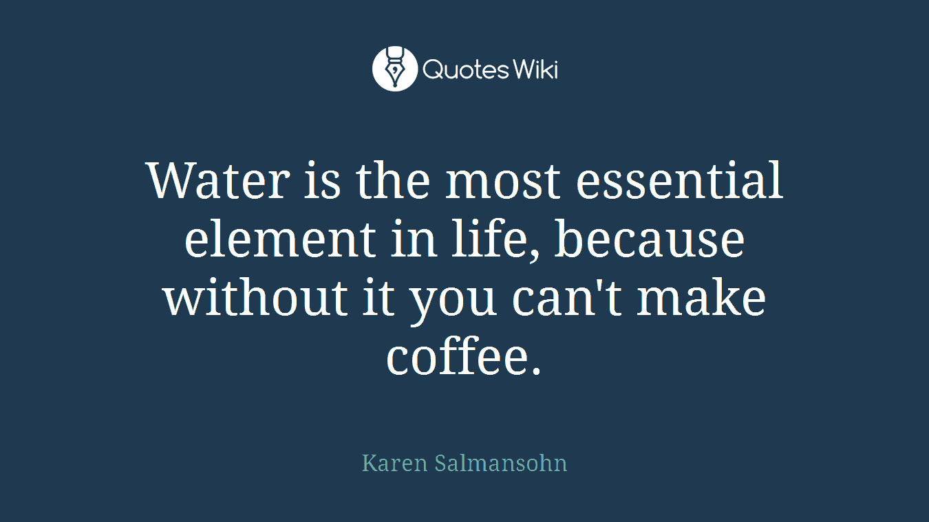 Water is the most essential element in life, because without it you can't make coffee.